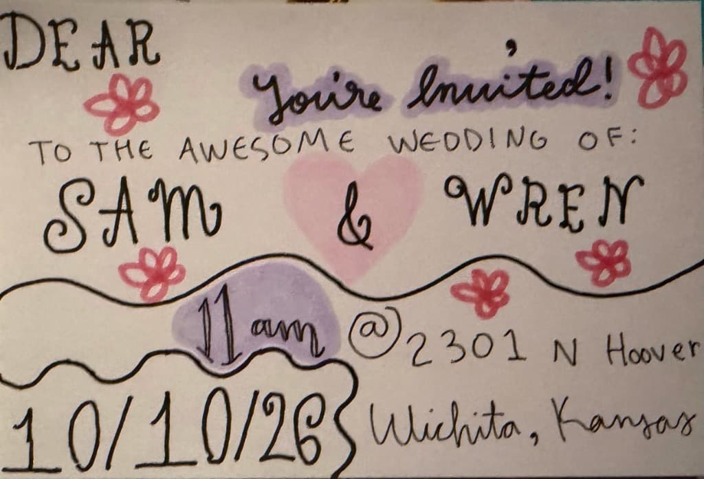 A handmade invitation: Dear, you're invited to the awesome wedding of Sam and Wren. 11 am at 2301 N Hoover, Wichita, Kansas, 10/10/26.
